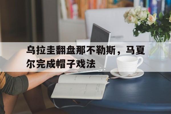 乌拉圭翻盘那不勒斯，马夏尔完成帽子戏法的简单介绍