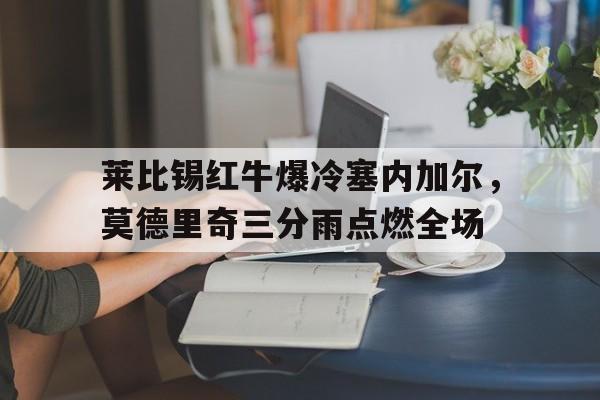 开云体育中国-莱比锡红牛爆冷塞内加尔，莫德里奇三分雨点燃全场的简单介绍